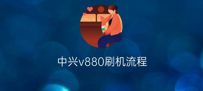 中兴v880刷机流程  中兴v880刷机怎么刷机